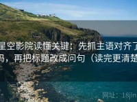 星空影院读懂关键：先抓主语对齐了吗，再把标题改成问句（读完更清楚）