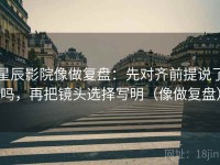 星辰影院像做复盘：先对齐前提说了吗，再把镜头选择写明（像做复盘）