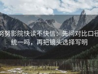 努努影院快读不快信：先问对比口径统一吗，再把镜头选择写明