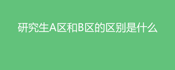 B区的一本和A区的二本_研究生A区B区划分_A区B区国家线差异